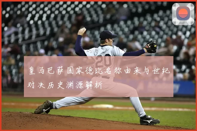 皇马巴萨国家德比名称由来与世纪对决历史渊源解析