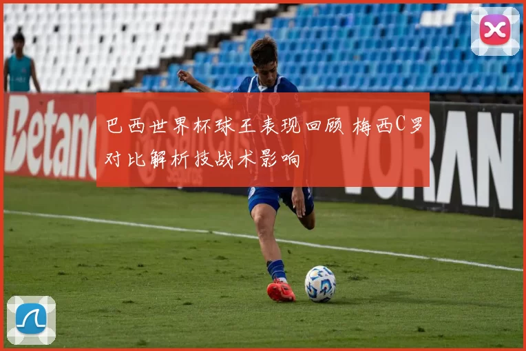 巴西世界杯球王表现回顾 梅西C罗对比解析技战术影响