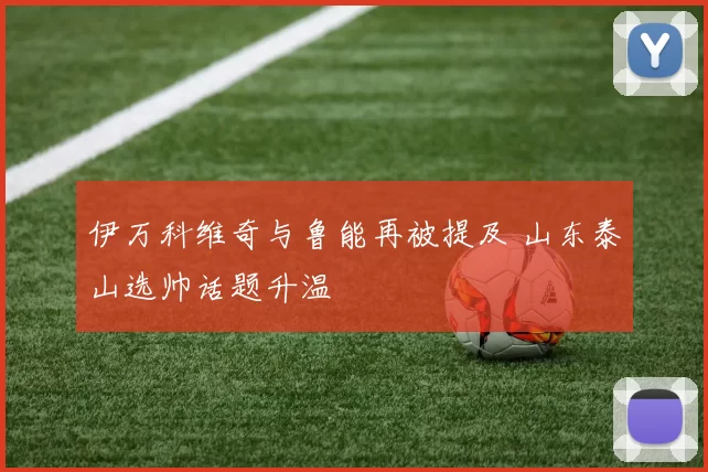 伊万科维奇与鲁能再被提及 山东泰山选帅话题升温