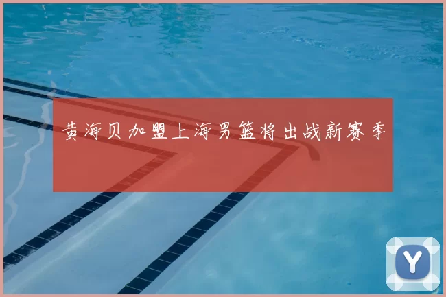 黄海贝加盟上海男篮将出战新赛季