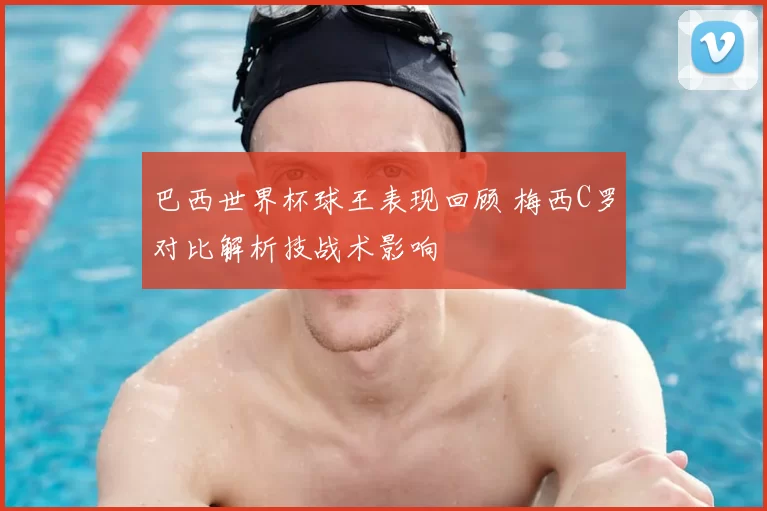 巴西世界杯球王表现回顾 梅西C罗对比解析技战术影响