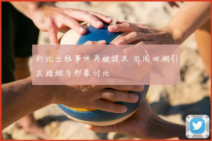 科比出轨事件再被提及 旧闻回溯引发婚姻与形象讨论