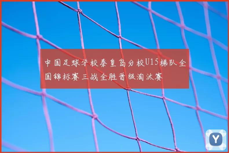 中国足球学校秦皇岛分校U15梯队全国锦标赛三战全胜晋级淘汰赛