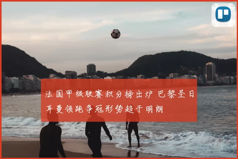 法国甲级联赛积分榜出炉 巴黎圣日耳曼领跑争冠形势趋于明朗