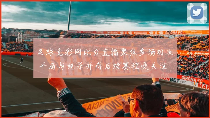 足球竞彩网比分直播聚焦多场对决 平局与绝杀并存后续赛程受关注