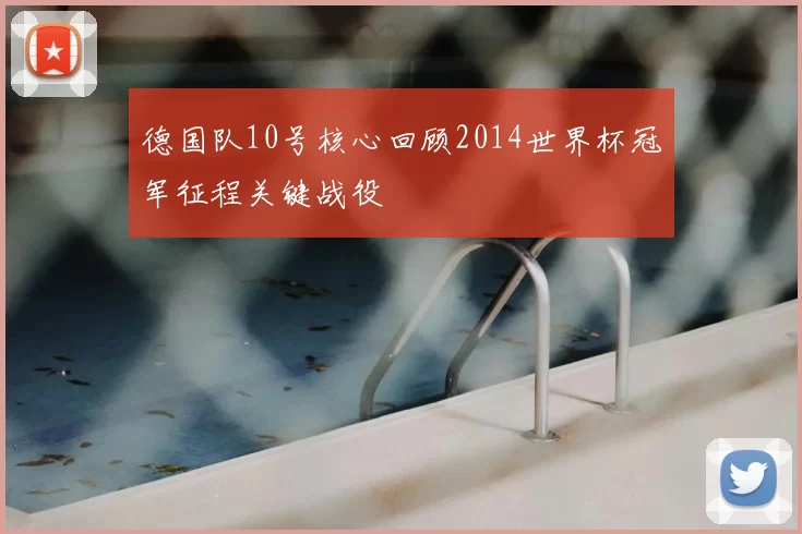 德国队10号核心回顾2014世界杯冠军征程关键战役